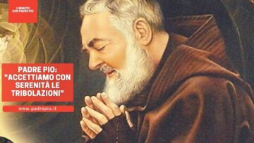 Padre Pio: “Accettiamo Con Serenità Le Tribolazioni”
