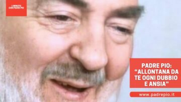 Padre Pio: “Allontana Da Te Ogni Dubbio E Ansia”