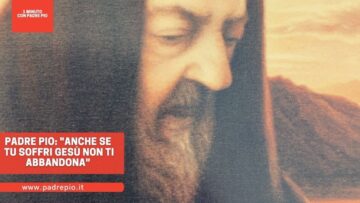 Padre Pio: Anche Se Tu Soffri Gesù Non Ti Abbandona