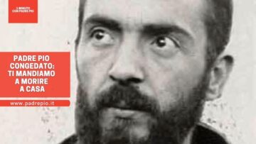 Padre Pio Congedato: Ti Mandiamo A Morire A Casa