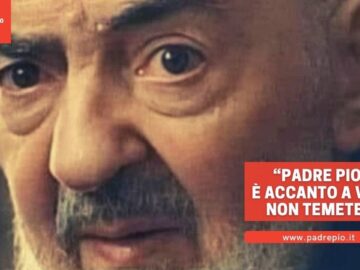 Padre Pio è Accanto A Voi. Non Temete!