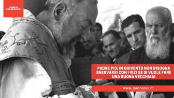 Padre Pio: In Gioventù Non Bisogna Snervarsi Con I Vizi Se Si Vuole Fare Una Buona Vecchiaia