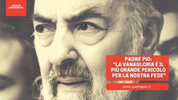 Padre Pio: La Vanagloria È Il Più Grande Pericolo Per La Nostra Fede
