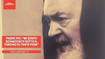 Padre Pio: Mi Sento Schiacciato Sotto Il Torchio Di Tante Pene