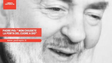 Padre Pio: “Non Chiudete La Porta Al Cuore A Dio”.