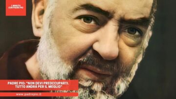 Padre Pio: Non Devi Preoccuparti. Tutto Andrà Per Il Meglio