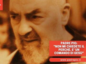 Padre Pio: Non Mi Chiedete Il Perché. E Un Comando Di Gesù