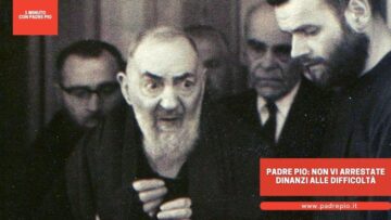 Padre Pio: Non Vi Arrestate Dinanzi Alle Difficoltà