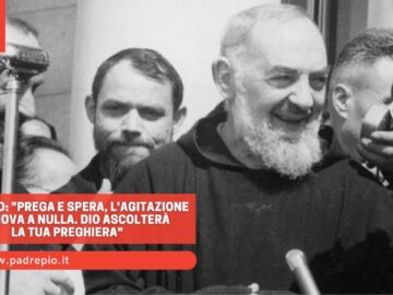 Padre Pio: Prega E Spera, Lagitazione Non Giova A Nulla. Dio Ascolterà La Tua Preghiera