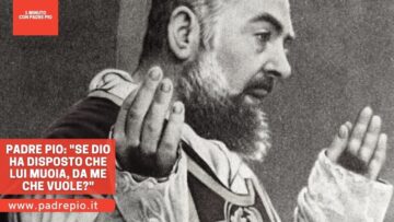 Padre Pio: Se Dio Ha Disposto Che Lui Muoia, Da Me Che Vuole?