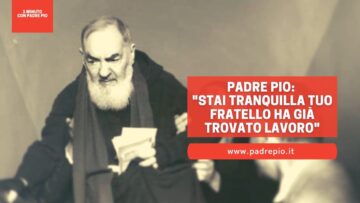 Padre Pio: Stai Tranquilla Tuo Fratello Ha Già Trovato Lavoro