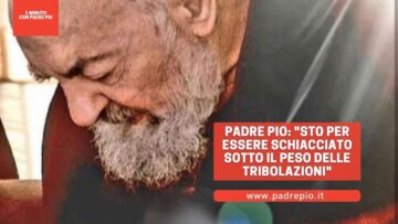 Padre Pio: Sto Per Essere Schiacciato Sotto Il Peso Delle Tribolazioni