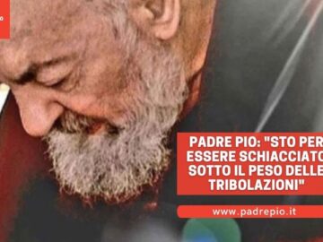 Padre Pio: Sto Per Essere Schiacciato Sotto Il Peso Delle Tribolazioni