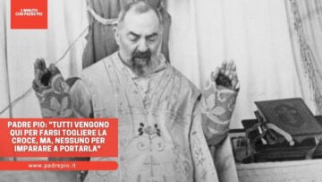 Padre Pio: Tutti Vengono Qui Per Farsi Togliere La Croce, Ma Nessuno. Per Imparare A Portarla
