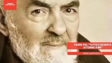 Padre Pio: “tutto è Deserto Attorno A Me”