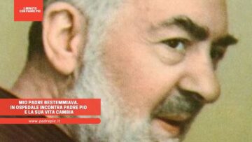 Mio Padre Bestemmiava. In Ospedale Incontra Padre Pio E La Sua Vita Cambia