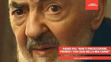 Padre Pio: Non Ti Preoccupare, Prendo I Tuoi Guai Nella Mia Carne