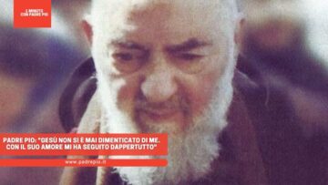 Padre Pio: Gesù Non Si è Mai Dimenticato Di Me. Con Il Suo Amore Mi Ha Seguito Dappertutto