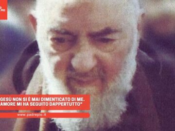 Padre Pio: Gesù Non Si è Mai Dimenticato Di Me. Con Il Suo Amore Mi Ha Seguito Dappertutto