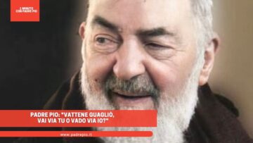 Padre Pio: Vattene Guagliò, Vai Via Tu O Vado Via Io?