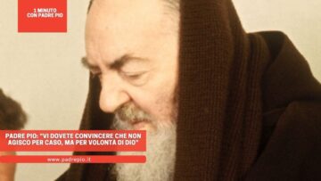 Padre Pio: Vi Dovete Convincere Che Non Agisco Per Caso, Ma Per Volontà Di Dio