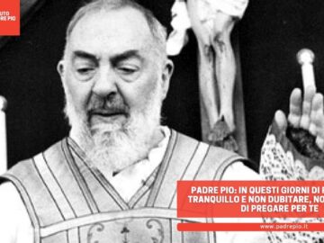 Padre Pio: In Questi Giorni Di Prova Vivi Tranquillo E Non Dubitare, Non Cesserò Di Pregare Per Te