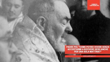 Padre Pio: Come Potrei Vivere Senza Accostarmi A Ricevere Gesù Anche Per Una Sola Mattina?