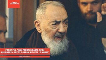 Padre Pio: Non Preoccuparti. Gesù Supplisce A Tutto E Opera In Tutte Le Anime