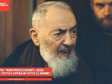 Padre Pio: Non Preoccuparti. Gesù Supplisce A Tutto E Opera In Tutte Le Anime