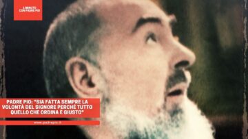 Padre Pio: Sia Fatta Sempre La Volontà Del Signore Perché Tutto Quello Che Ordina è Giusto