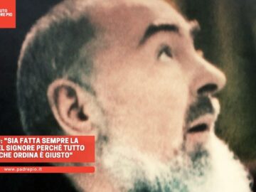 Padre Pio: Sia Fatta Sempre La Volontà Del Signore Perché Tutto Quello Che Ordina è Giusto