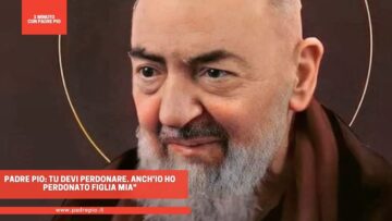 Padre Pio: “Tu Devi Perdonare. Anchio Ho Perdonato Figlia Mia