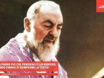 Parlava A Padre Pio Col Pensiero E Lui Rispose: Quando Finirai Di Rompermi La Testa?