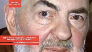 Padre Pio: Coraggio Vai Avanti E Non Preoccuparti Per Il Futuro