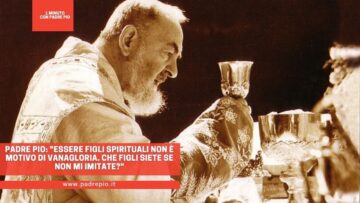 Padre Pio: Essere Figli Spirituali Non È Motivo Di Vanagloria. Che Figli Siete Se Non Mi Imitate?