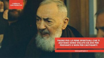 Padre Pio: La Pene Spirituali Che Ti Agitano Sono Volute Da Dio Per Provarti E Non Per Castigarti