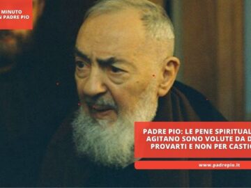 Padre Pio: La Pene Spirituali Che Ti Agitano Sono Volute Da Dio Per Provarti E Non Per Castigarti