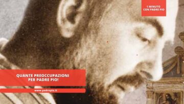 Quante Preoccupazioni Per Padre Pio!