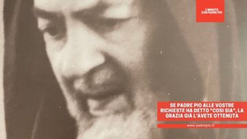 Se Padre Pio Alle Vostre Richieste Ha Detto Cosi Sia, La Grazia Già Lavete Ottenuta