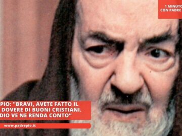 Padre Pio: Bravi, Avete Fatto Il Vostro Dovere Di Buoni Cristiani. Che Dio Ve Ne Renda Conto