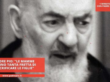 Padre Pio: Le Mamme Hanno Tanta Fretta Di Sacrificare Le Figlie