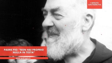 Padre Pio: “Non Hai Proprio Nulla In Testa”