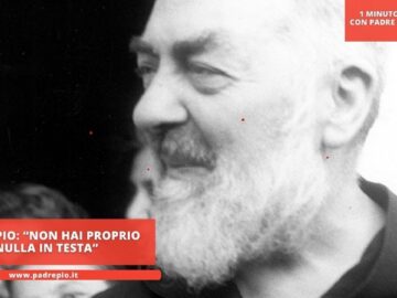 Padre Pio: “Non Hai Proprio Nulla In Testa”