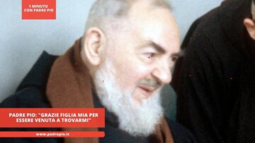 Padre Pio: Grazie Figlia Mia Per Essere Venuta A Trovarmi
