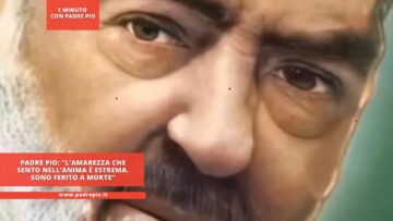 Padre Pio: L’amarezza Che Sento Nell’anima è Estrema. Sono Ferito A Morte”