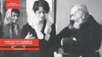 Padre Pio: Stai Tranquilla Il Signore Ti Accontenterà