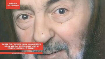 Padre Pio: Insisti Sulla Conoscenza Della Verità. Se Una Cosa Non Si Conosce Non Si Può Amare