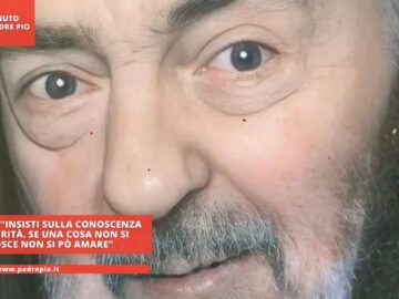 Padre Pio: Insisti Sulla Conoscenza Della Verità. Se Una Cosa Non Si Conosce Non Si Può Amare