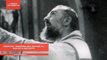 Padre Pio: Madonna Mia, Aiutami Tu. Non Ce La Faccio Più”