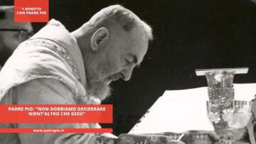Padre Pio: “Non Dobbiamo Desiderare Nient’altro Che Gesù”